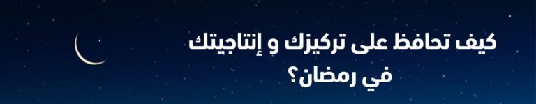 كيف تحافظ على تركيزك و إنتاجيتك في رمضان؟